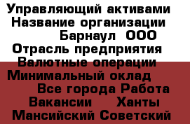 Управляющий активами › Название организации ­ MD-Trade-Барнаул, ООО › Отрасль предприятия ­ Валютные операции › Минимальный оклад ­ 50 000 - Все города Работа » Вакансии   . Ханты-Мансийский,Советский г.